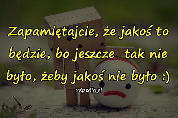 Zapamiętajcie, że jakoś to będzie, bo jeszcze tak nie było