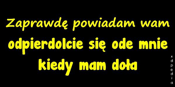 Zaprawdę powiadam wam odpierdolcie się ode mnie, kiedy mam