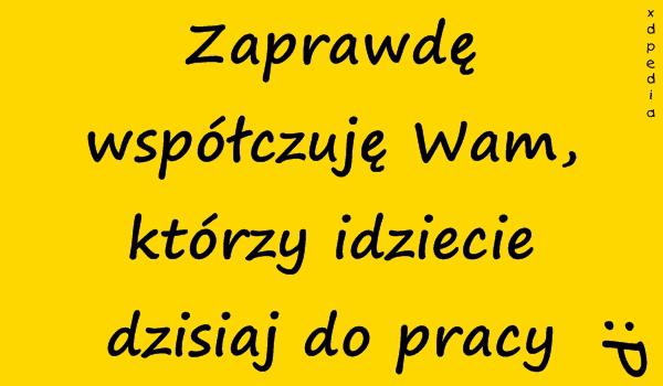 Zaprawdę współczuję Wam, którzy idziecie dzisiaj do pracy :P