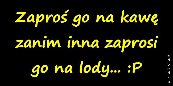 Zaproś go na kawę zanim inna zaprosi go na lody... :P