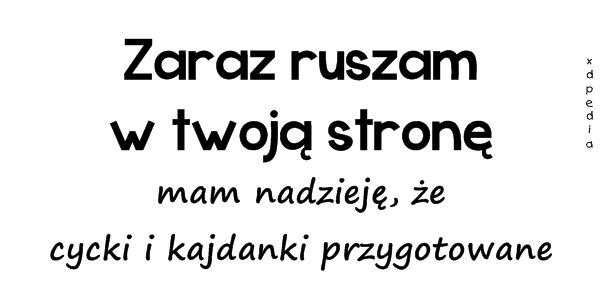 Zaraz ruszam w twoją stronę, mam nadzieję, że cycki i