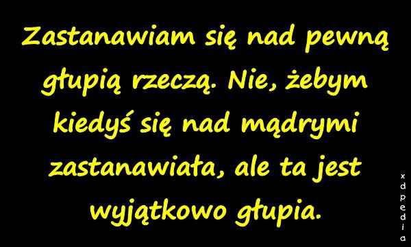 Zastanawiam się nad pewną głupią rzeczą. Nie, żebym kiedyś