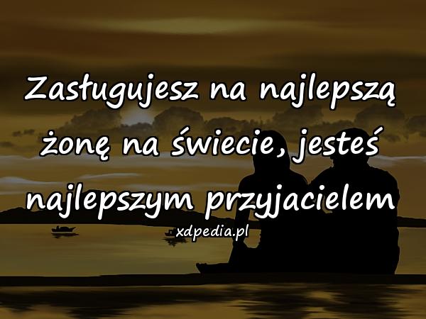 Zasługujesz na najlepszą żonę na świecie, jesteś najlepszym