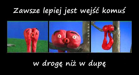 Zawsze lepiej jest wejść komuś w drogę niż w dupę