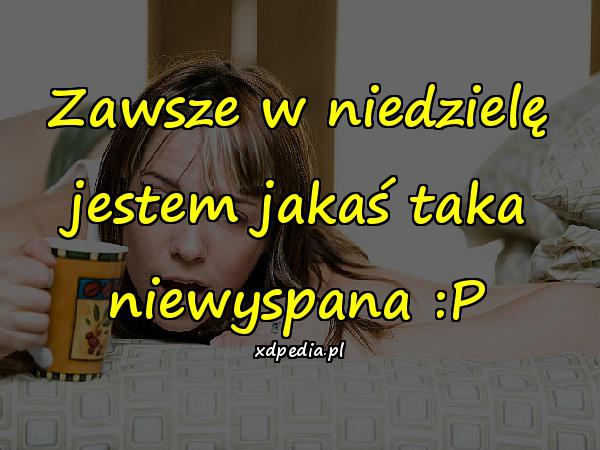 Zawsze w niedzielę jestem jakaś taka niewyspana :P