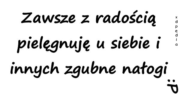 Zawsze z radością pielęgnuję u siebie i innych zgubne