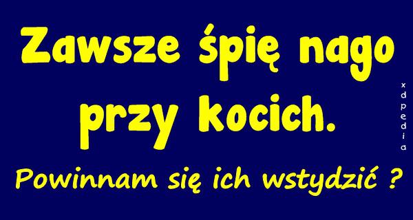 Zawsze śpię nago przy kocich. Powinnam się ich wstydzić