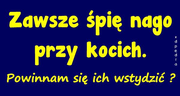 Zawsze śpię nago przy kocich. Powinnam się ich wstydzić