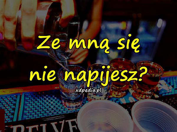 Ze mną się nie napijesz