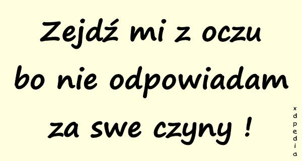 Zejdź mi z oczu bo nie odpowiadam za swe czyny