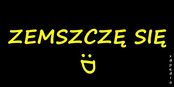 ZEMSZCZĘ SIĘ :D