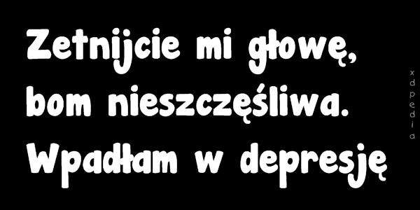 Zetnijcie mi głowę, bom nieszczęśliwa. Wpadłam w depresję