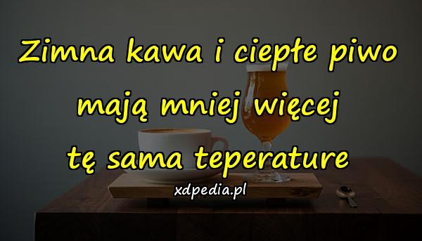 Zimna kawa i ciepłe piwo mają mniej więcej tę sama