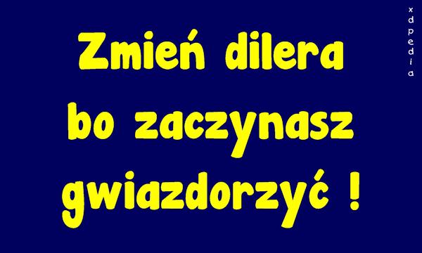 Zmień dilera bo zaczynasz gwiazdorzyć