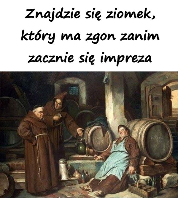 Znajdzie się ziomek, który ma zgon zanim zacznie się impreza