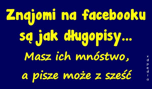 Znajomi na facebooku są jak długopisy... Masz ich mnóstwo