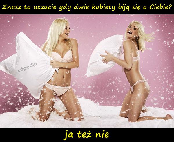 Znasz to uczucie gdy dwie kobiety biją się o Ciebie? ja też