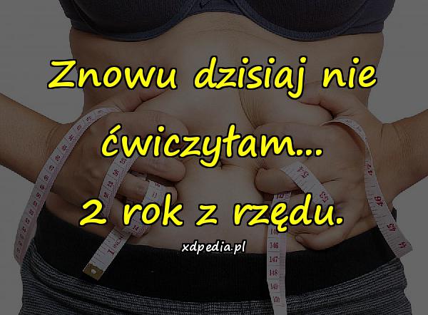 Znowu dzisiaj nie ćwiczyłam... 2 rok z rzędu