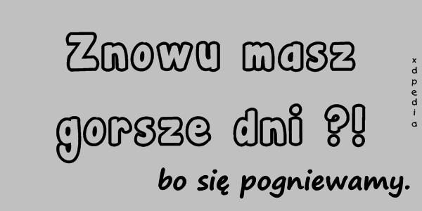 Znowu masz gorsze dni?! bo się pogniewamy