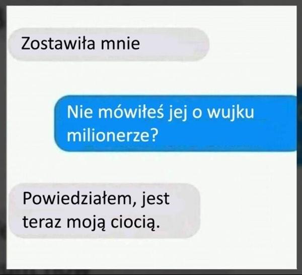 - Zostawiła mnie - Nie mówiłeś jej o wuju milionerze