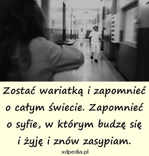 Zostać wariatką i zapomnieć o całym świecie. Zapomnieć o