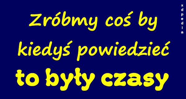 Zróbmy coś by kiedyś powiedzieć: to były czasy