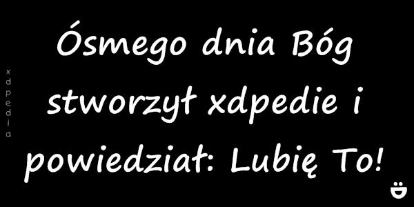 Ósmego dnia Bóg stworzył xdpedie i powiedział: Lubię To