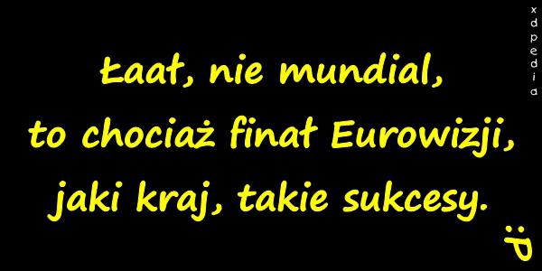 Łaał, nie mundial, to chociaż finał Eurowizji, jaki kraj