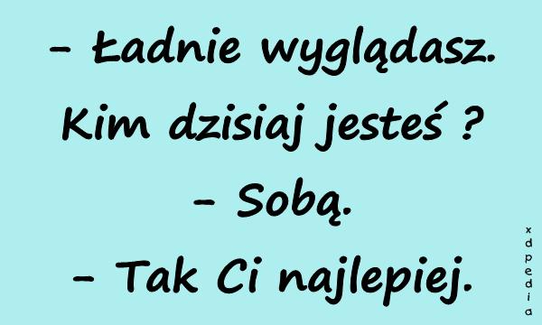 - Ładnie wyglądasz. Kim dzisiaj jesteś? - Sobą. - Tak Ci