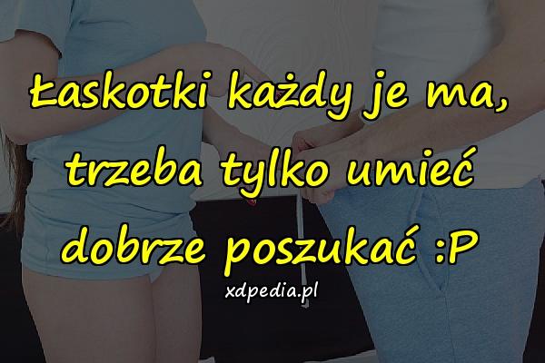 Łaskotki każdy je ma, trzeba tylko umieć dobrze poszukać :P