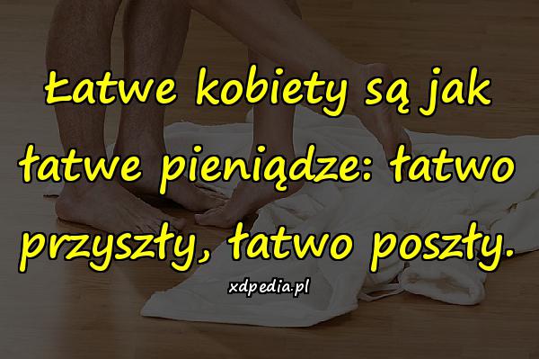 Łatwe kobiety są jak łatwe pieniądze: łatwo przyszły, łatwo