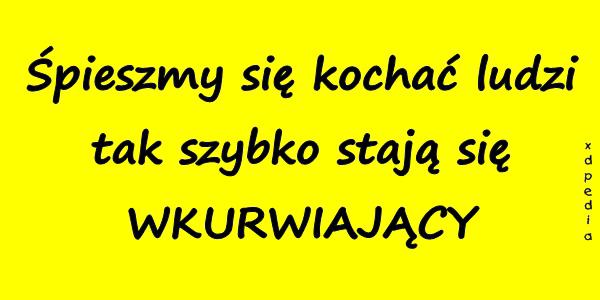 Śpieszmy się kochać ludzi tak szybko stają się WKURWIAJĄCY