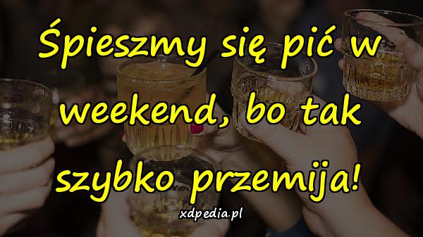 Śpieszmy się pić w weekend, bo tak szybko przemija