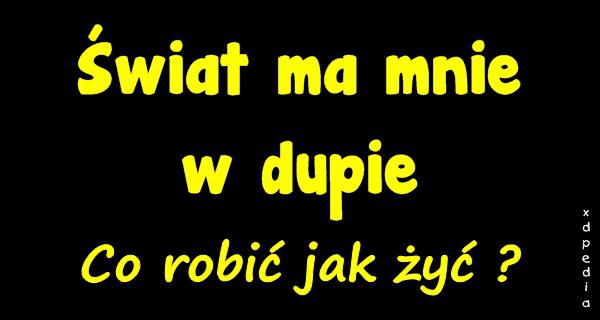 Świat ma mnie w dupie! Co robić jak żyć