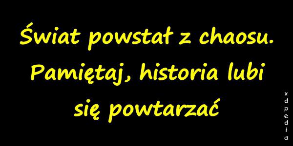 Świat pow­stał z chaosu. Pa­miętaj, his­to­ria lu­bi się