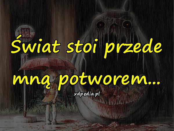 Świat stoi przede mną potworem