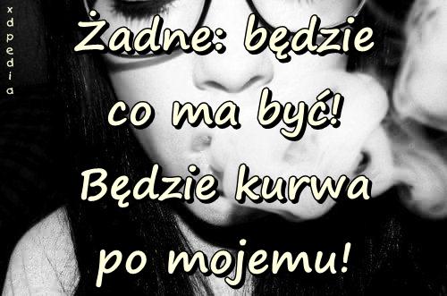 Żadne: będzie co ma być! Będzie kurrwa po mojemu