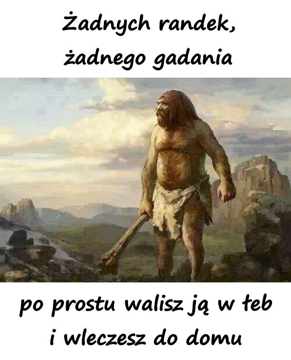 Żadnych randek, żadnego gadania, po prostu walisz ją w łeb