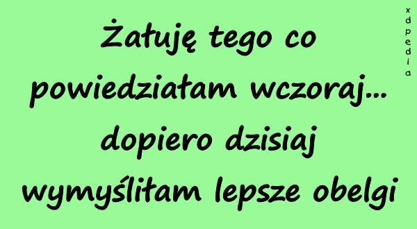 Żałuję tego co powiedziałam wczoraj... dopiero dzisiaj