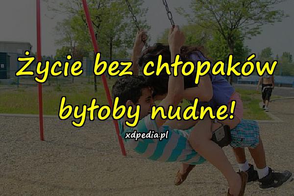 Życie bez chłopaków byłoby nudne