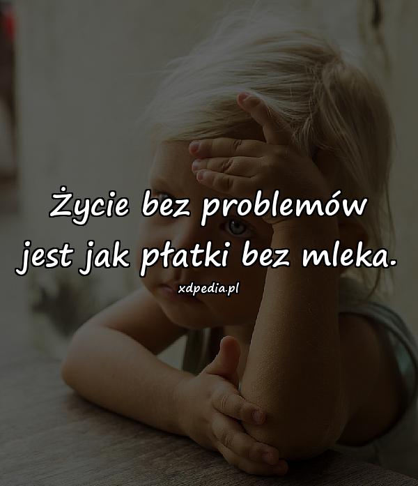 Życie bez problemów jest jak płatki bez mleka