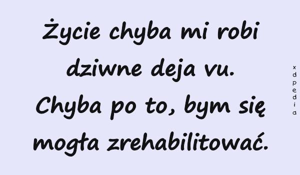 Życie chyba mi robi dziwne deja vu. Chyba po to, bym się