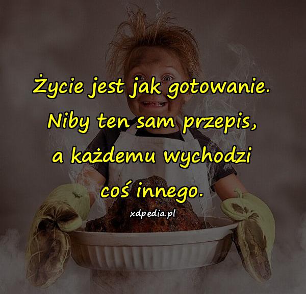 Życie jest jak gotowanie. Niby ten sam przepis, a każdemu