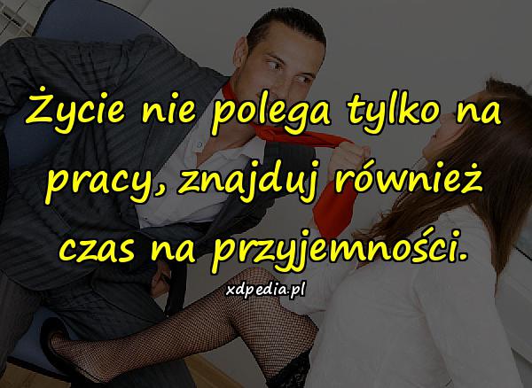 Życie nie polega tylko na pracy, znajduj również czas na