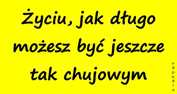 Życiu, jak długo możesz być jeszcze tak chujowym