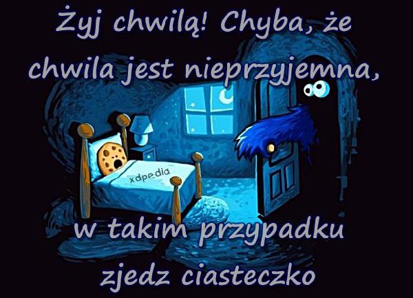 Żyj chwilą! Chyba, że chwila jest nieprzyjemna, w takim