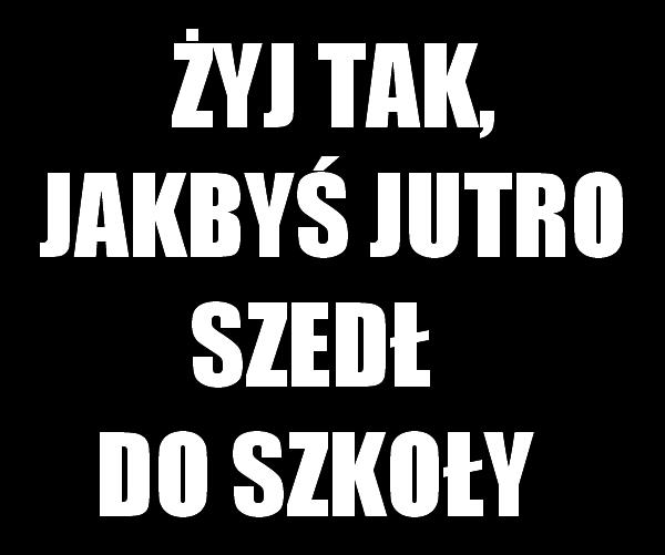 Żyj jak byś jutro szedł do szkoły