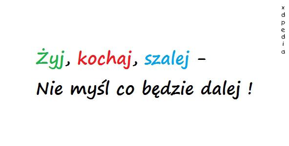 Żyj, kochaj, szalej - nie myśl co będzie dalej