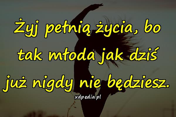 Żyj pełnią życia, bo tak młoda jak dziś już nigdy nie