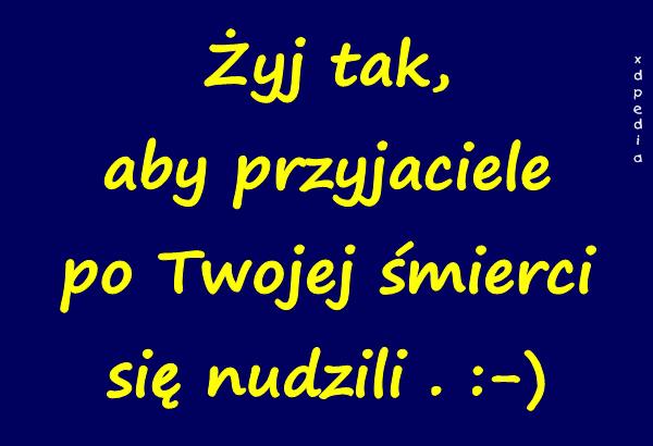 Żyj tak, aby przyjaciele po Twojej śmierci się nudzili